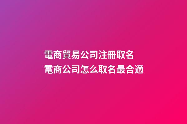電商貿易公司注冊取名 電商公司怎么取名最合適-第1張-公司起名-玄機派